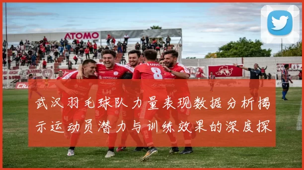 武汉羽毛球队力量表现数据分析揭示运动员潜力与训练效果的深度探讨
