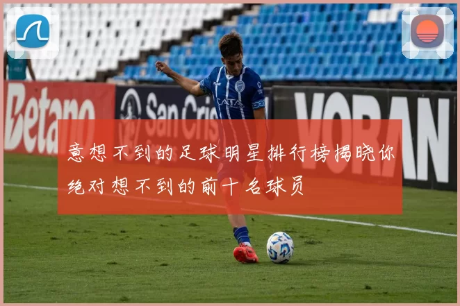 意想不到的足球明星排行榜揭晓你绝对想不到的前十名球员