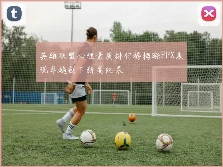 英雄联盟心理素质排行榜揭晓FPX表现卓越创下新高纪录