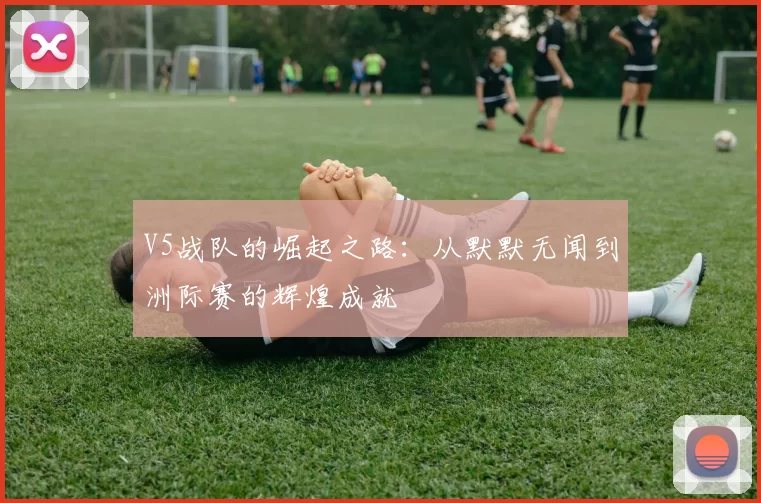 V5战队的崛起之路：从默默无闻到洲际赛的辉煌成就