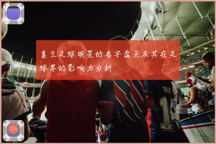基兰足球明星的名字盘点及其在足球界的影响力分析