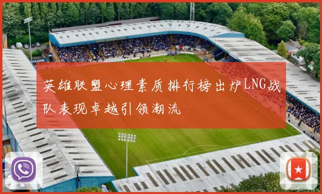 英雄联盟心理素质排行榜出炉LNG战队表现卓越引领潮流