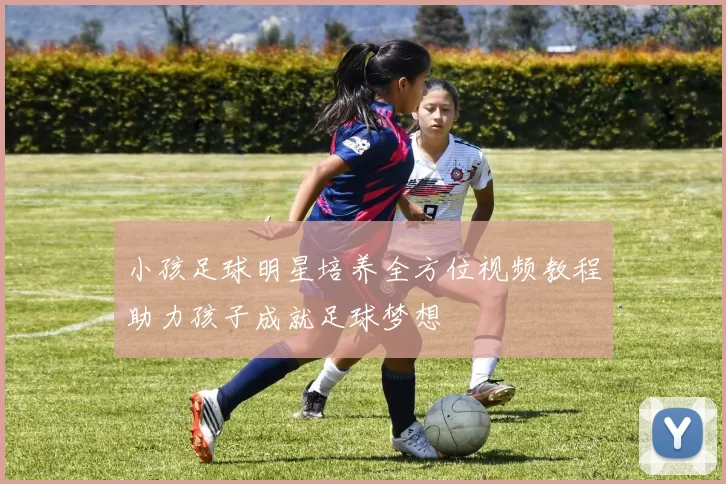 小孩足球明星培养全方位视频教程助力孩子成就足球梦想