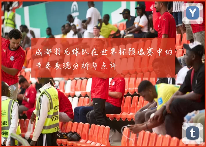 成都羽毛球队在世界杯预选赛中的节奏表现分析与点评