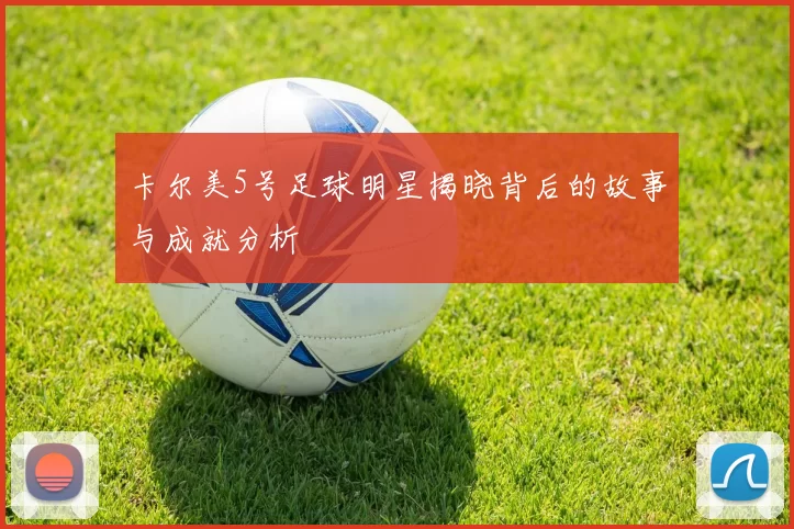卡尔美5号足球明星揭晓背后的故事与成就分析