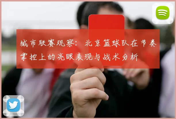 城市联赛观察：北京篮球队在节奏掌控上的亮眼表现与战术分析