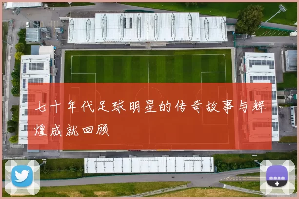 七十年代足球明星的传奇故事与辉煌成就回顾