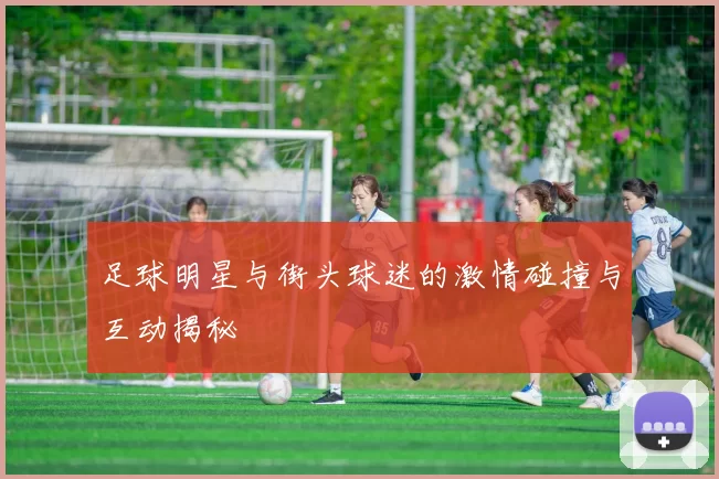 足球明星与街头球迷的激情碰撞与互动揭秘