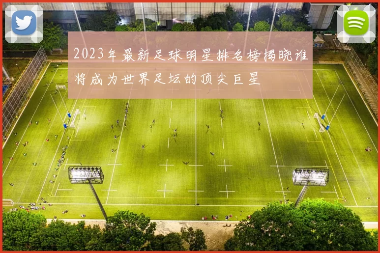 2023年最新足球明星排名榜揭晓谁将成为世界足坛的顶尖巨星