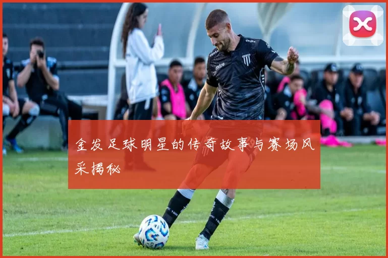 金发足球明星的传奇故事与赛场风采揭秘