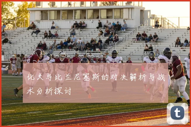 化夫与比兰尼塞斯的对决解析与战术分析探讨