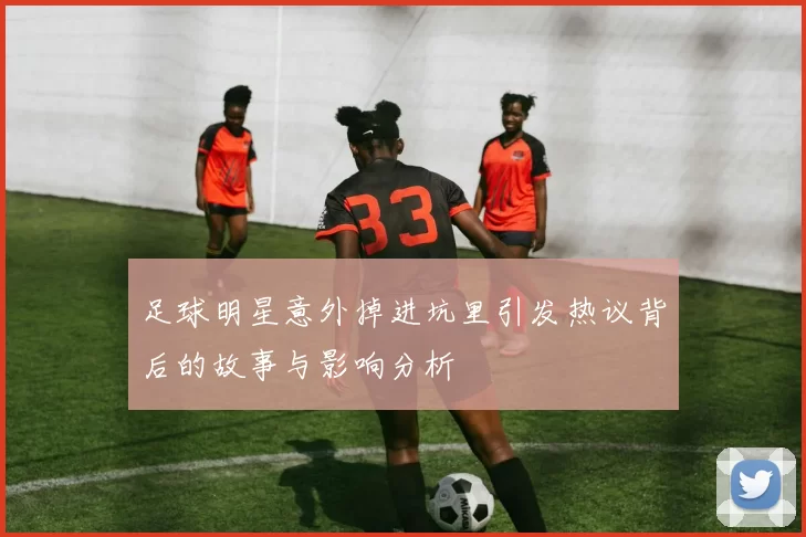 足球明星意外掉进坑里引发热议背后的故事与影响分析