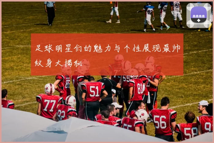 足球明星们的魅力与个性展现最帅纹身大揭秘
