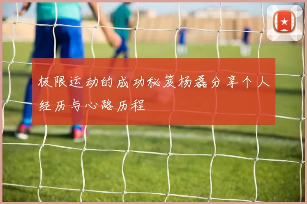 极限运动的成功秘笈杨磊分享个人经历与心路历程