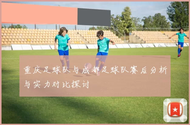 重庆足球队与成都足球队赛后分析与实力对比探讨
