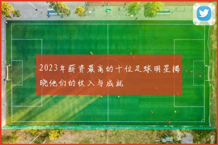 2023年薪资最高的十位足球明星揭晓他们的收入与成就