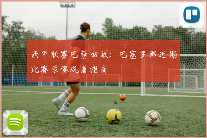 西甲联赛巴萨回放：巴塞罗那近期比赛录像观看指南