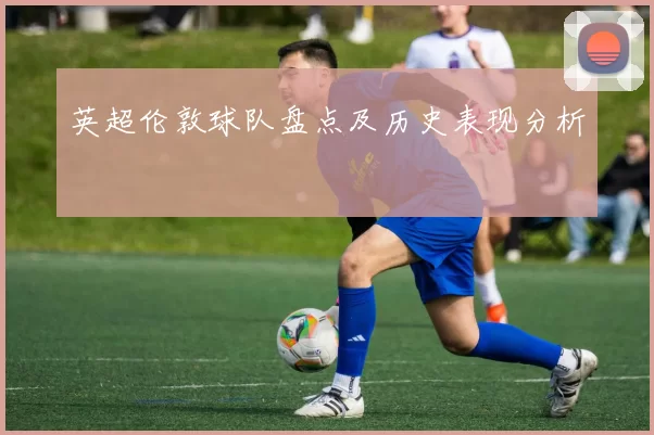 英超伦敦球队盘点及历史表现分析