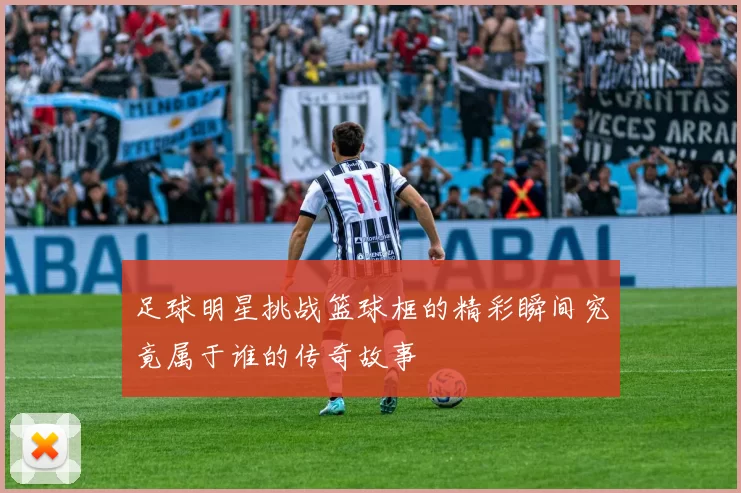 足球明星挑战篮球框的精彩瞬间究竟属于谁的传奇故事