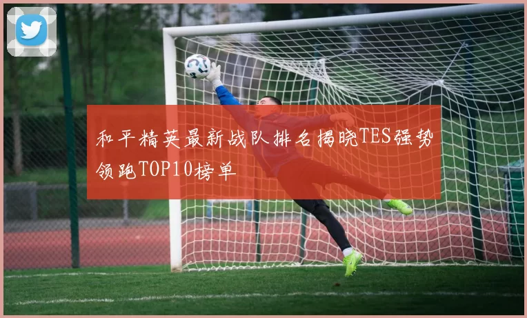 和平精英最新战队排名揭晓TES强势领跑TOP10榜单