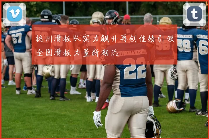 杭州滑板队实力飙升再创佳绩引领全国滑板力量新潮流