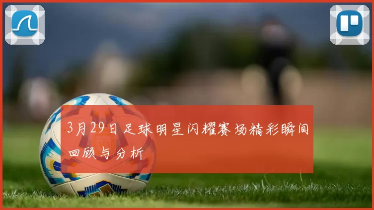 3月29日足球明星闪耀赛场精彩瞬间回顾与分析