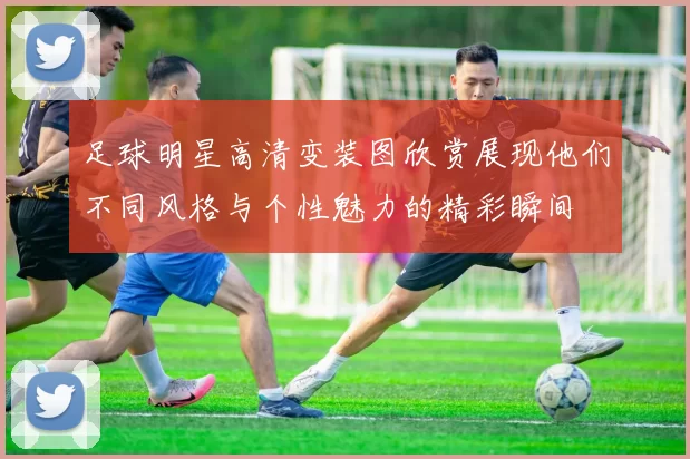 足球明星高清变装图欣赏展现他们不同风格与个性魅力的精彩瞬间