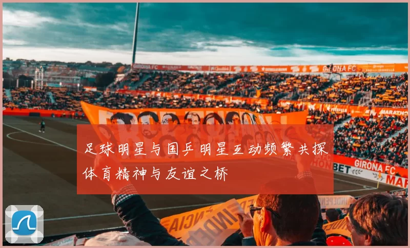 足球明星与国乒明星互动频繁共探体育精神与友谊之桥