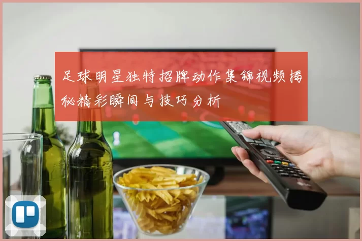 足球明星独特招牌动作集锦视频揭秘精彩瞬间与技巧分析