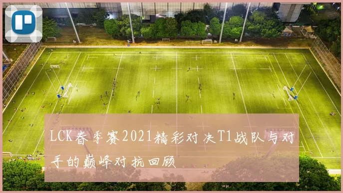 LCK春季赛2021精彩对决T1战队与对手的巅峰对抗回顾