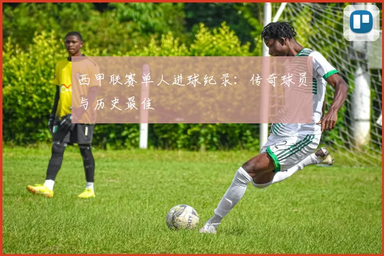 西甲联赛单人进球纪录：传奇球员与历史最佳