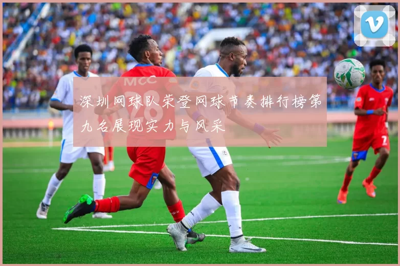 深圳网球队荣登网球节奏排行榜第九名展现实力与风采