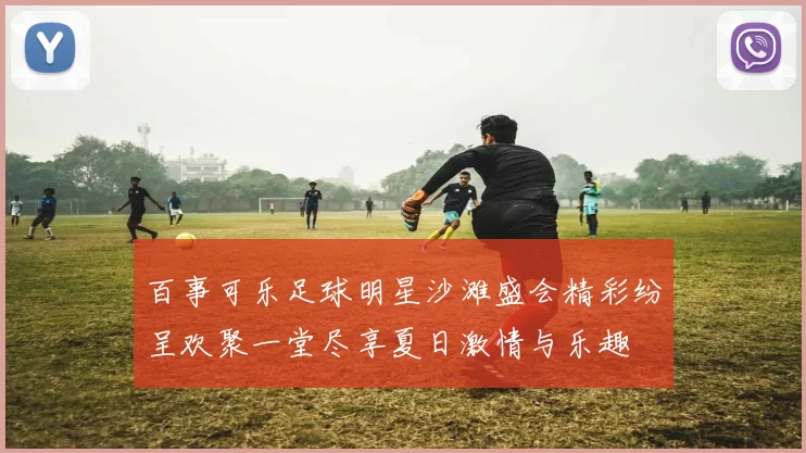百事可乐足球明星沙滩盛会精彩纷呈欢聚一堂尽享夏日激情与乐趣