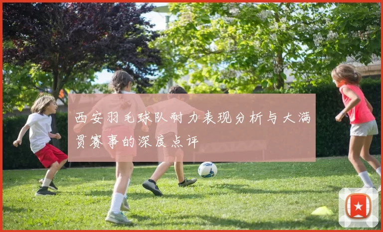 西安羽毛球队耐力表现分析与大满贯赛事的深度点评
