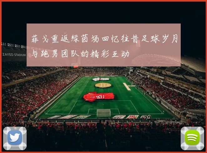 菲戈重返绿茵场回忆往昔足球岁月与跑男团队的精彩互动