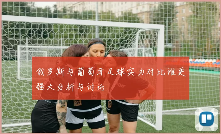 俄罗斯与葡萄牙足球实力对比谁更强大分析与讨论