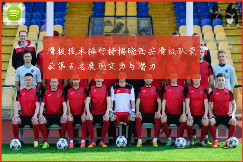 滑板技术排行榜揭晓西安滑板队荣获第五名展现实力与潜力