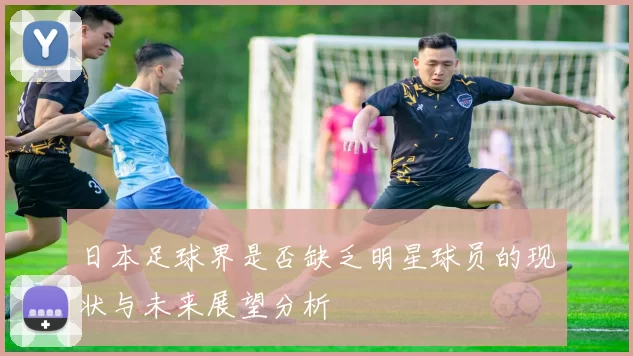 日本足球界是否缺乏明星球员的现状与未来展望分析