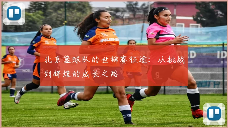 北京篮球队的世锦赛征途：从挑战到辉煌的成长之路