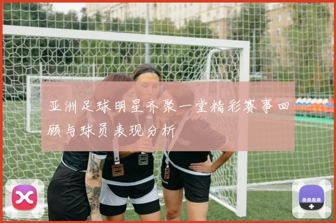 亚洲足球明星齐聚一堂精彩赛事回顾与球员表现分析