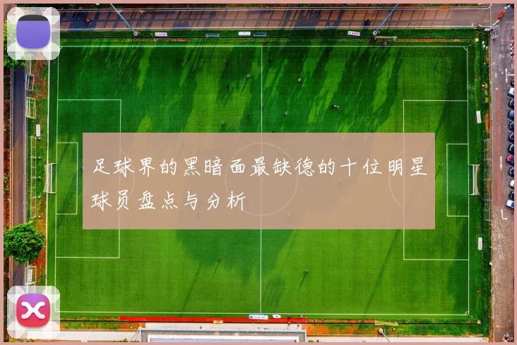 足球界的黑暗面最缺德的十位明星球员盘点与分析
