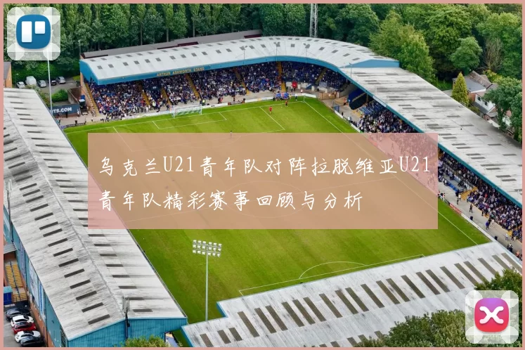 乌克兰U21青年队对阵拉脱维亚U21青年队精彩赛事回顾与分析