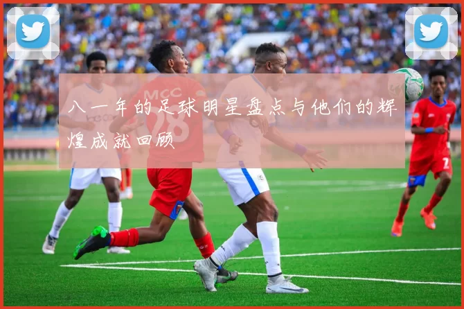 八一年的足球明星盘点与他们的辉煌成就回顾