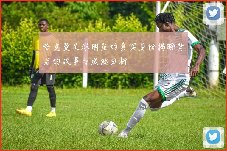 哈克曼足球明星的真实身份揭晓背后的故事与成就分析