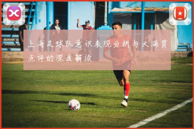 上海足球队意识表现分析与大满贯点评的深度解读