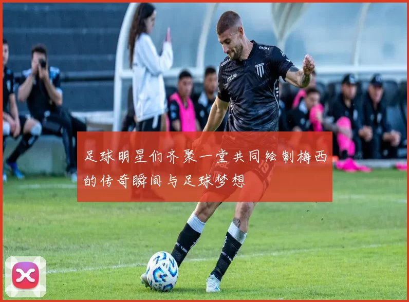 足球明星们齐聚一堂共同绘制梅西的传奇瞬间与足球梦想