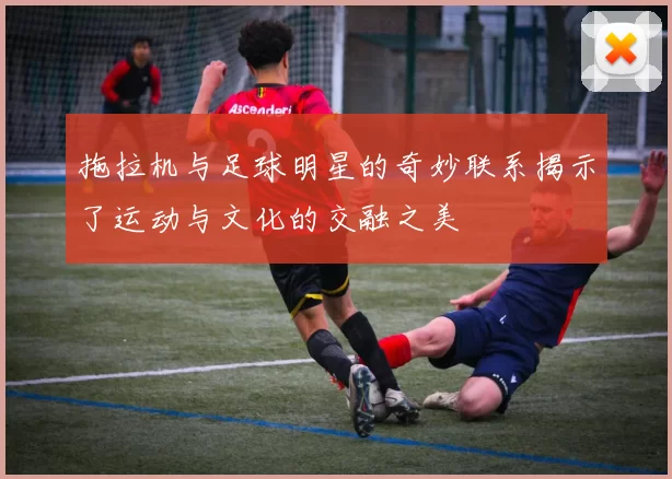 拖拉机与足球明星的奇妙联系揭示了运动与文化的交融之美