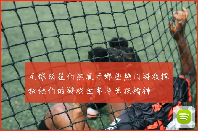 足球明星们热衷于哪些热门游戏探秘他们的游戏世界与竞技精神