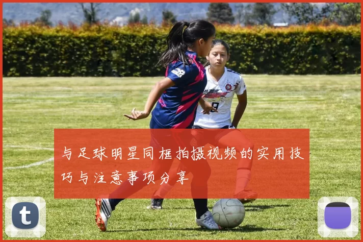 与足球明星同框拍摄视频的实用技巧与注意事项分享