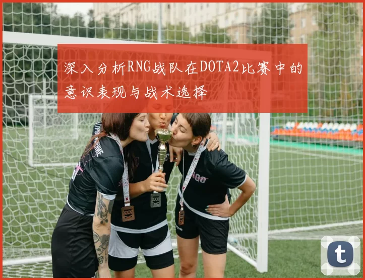 深入分析RNG战队在DOTA2比赛中的意识表现与战术选择